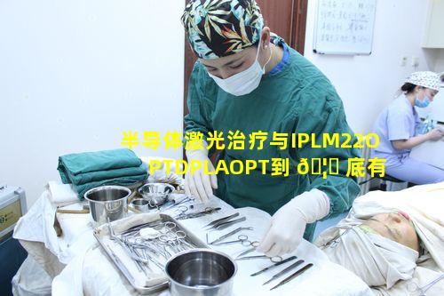 半导体激光治疗与IPLM22OPTDPLAOPT到 🦉 底有何区别